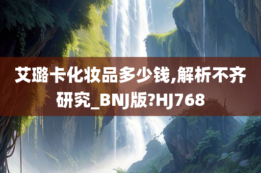 艾璐卡化妆品多少钱,解析不齐研究_BNJ版?HJ768