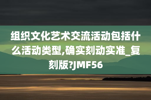 组织文化艺术交流活动包括什么活动类型,确实刻动实准_复刻版?JMF56