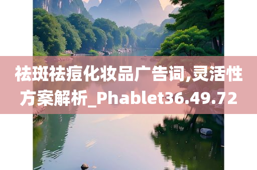 祛斑祛痘化妆品广告词,灵活性方案解析_Phablet36.49.72