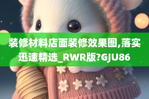 装修材料店面装修效果图,落实迅速精选_RWR版?GJU86