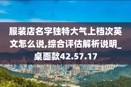 服装店名字独特大气上档次英文怎么说,综合评估解析说明_桌面款42.57.17