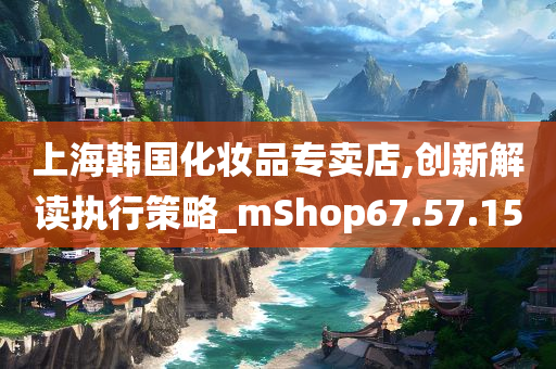 上海韩国化妆品专卖店,创新解读执行策略_mShop67.57.15