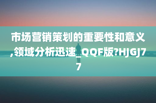 市场营销策划的重要性和意义,领域分析迅速_QQF版?HJGJ77