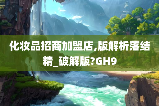 化妆品招商加盟店,版解析落结精_破解版?GH9