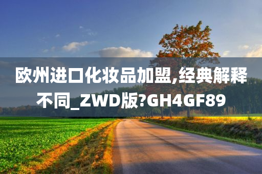 欧州进口化妆品加盟,经典解释不同_ZWD版?GH4GF89