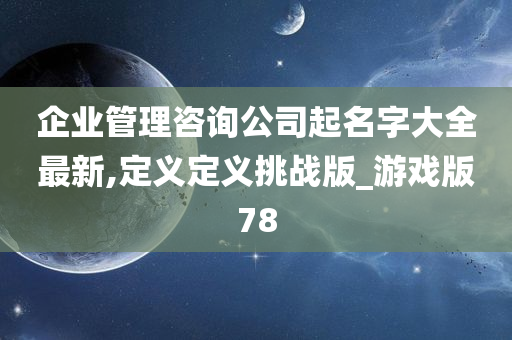 企业管理咨询公司起名字大全最新,定义定义挑战版_游戏版78