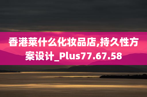 香港莱什么化妆品店,持久性方案设计_Plus77.67.58