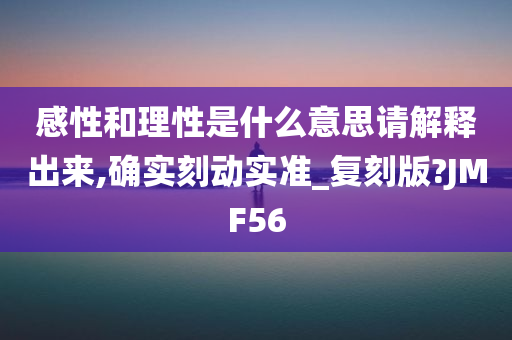 感性和理性是什么意思请解释出来,确实刻动实准_复刻版?JMF56