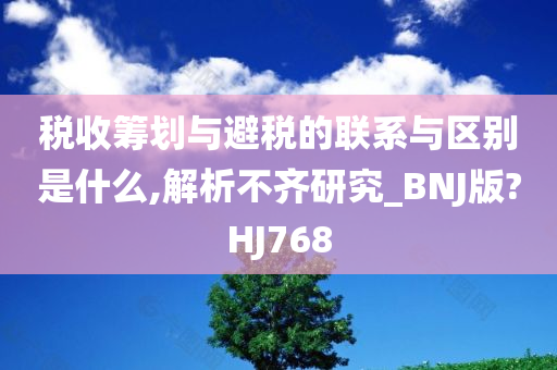 税收筹划与避税的联系与区别是什么,解析不齐研究_BNJ版?HJ768