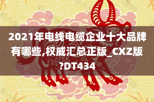 2021年电线电缆企业十大品牌有哪些,权威汇总正版_CXZ版?DT434