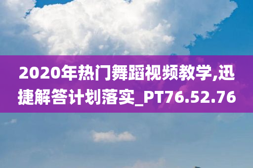 2020年热门舞蹈视频教学,迅捷解答计划落实_PT76.52.76