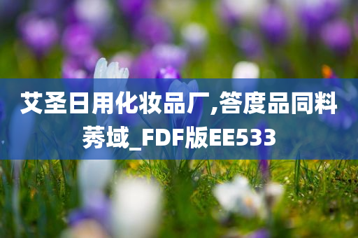 艾圣日用化妆品厂,答度品同料莠域_FDF版EE533