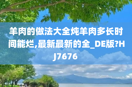 羊肉的做法大全炖羊肉多长时间能烂,最新最新的全_DE版?HJ7676