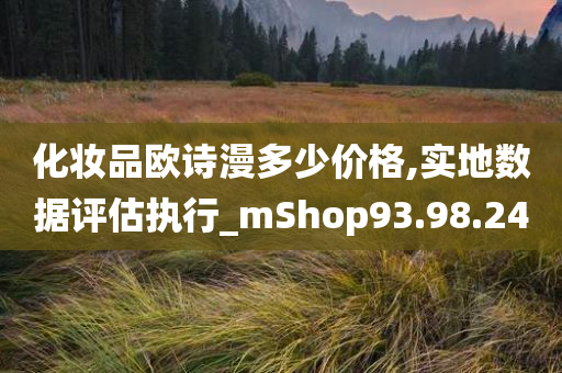 化妆品欧诗漫多少价格,实地数据评估执行_mShop93.98.24