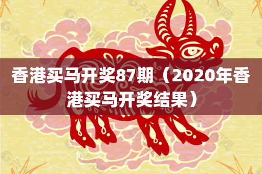 香港买马开奖87期（2020年香港买马开奖结果）