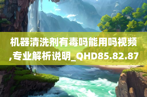 机器清洗剂有毒吗能用吗视频,专业解析说明_QHD85.82.87