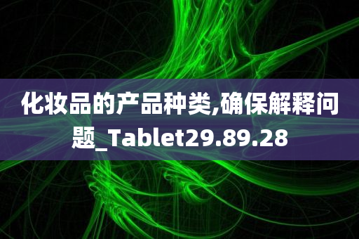 化妆品的产品种类,确保解释问题_Tablet29.89.28