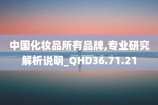 中国化妆品所有品牌,专业研究解析说明_QHD36.71.21