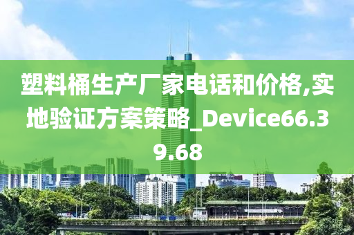 塑料桶生产厂家电话和价格,实地验证方案策略_Device66.39.68