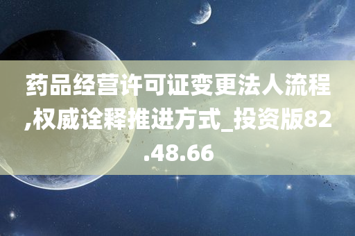 药品经营许可证变更法人流程,权威诠释推进方式_投资版82.48.66