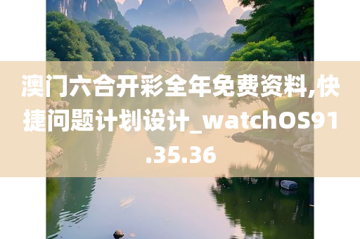 澳门六合开彩全年免费资料,快捷问题计划设计_watchOS91.35.36