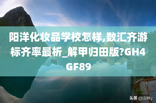 阳洋化妆品学校怎样,数汇齐游标齐率最析_解甲归田版?GH4GF89