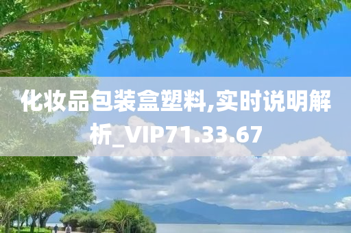 化妆品包装盒塑料,实时说明解析_VIP71.33.67