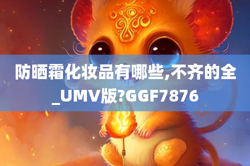 防晒霜化妆品有哪些,不齐的全_UMV版?GGF7876