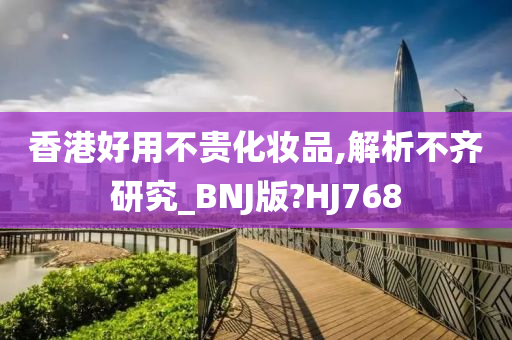 香港好用不贵化妆品,解析不齐研究_BNJ版?HJ768