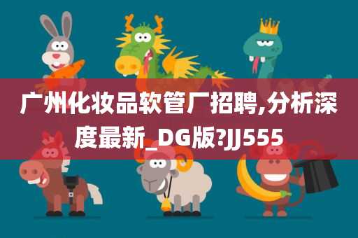 广州化妆品软管厂招聘,分析深度最新_DG版?JJ555