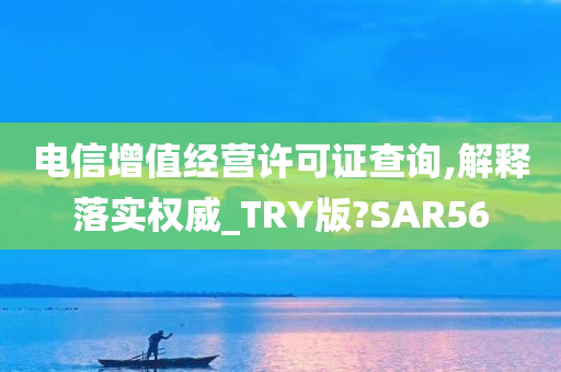 电信增值经营许可证查询,解释落实权威_TRY版?SAR56