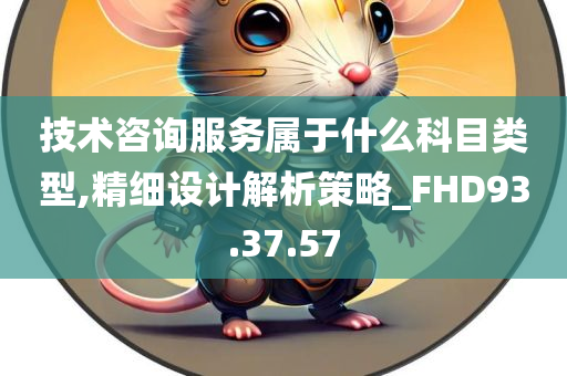 技术咨询服务属于什么科目类型,精细设计解析策略_FHD93.37.57