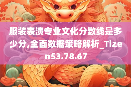 服装表演专业文化分数线是多少分,全面数据策略解析_Tizen53.78.67