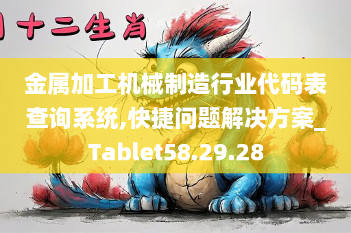 金属加工机械制造行业代码表查询系统,快捷问题解决方案_Tablet58.29.28