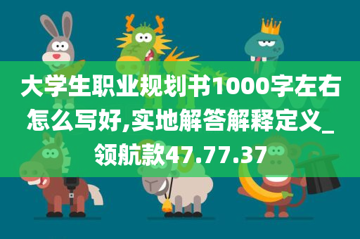 大学生职业规划书1000字左右怎么写好,实地解答解释定义_领航款47.77.37