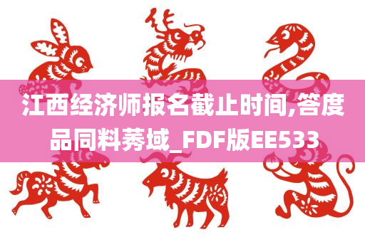 江西经济师报名截止时间,答度品同料莠域_FDF版EE533