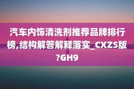 汽车内饰清洗剂推荐品牌排行榜,结构解答解释落实_CXZS版?GH9