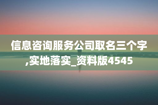 信息咨询服务公司取名三个字,实地落实_资料版4545