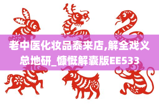 老中医化妆品泰来店,解全戏义总地研_慷慨解囊版EE533