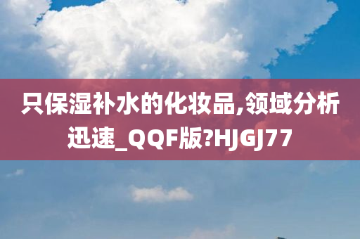 只保湿补水的化妆品,领域分析迅速_QQF版?HJGJ77