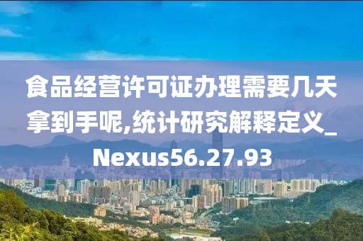 食品经营许可证办理需要几天拿到手呢,统计研究解释定义_Nexus56.27.93