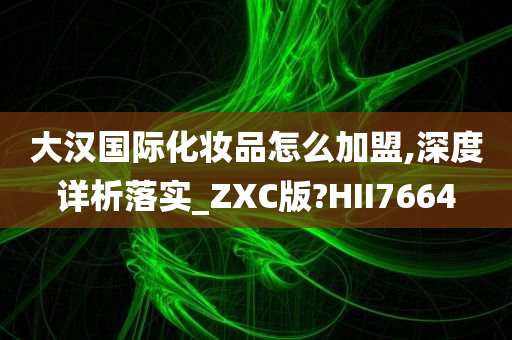 大汉国际化妆品怎么加盟,深度详析落实_ZXC版?HII7664