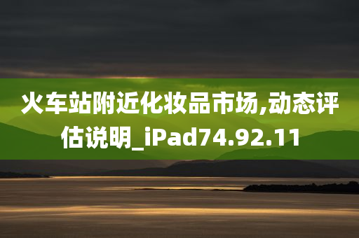 火车站附近化妆品市场,动态评估说明_iPad74.92.11