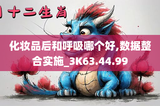 化妆品后和呼吸哪个好,数据整合实施_3K63.44.99