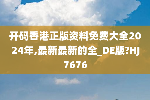 开码香港正版资料免费大全2024年,最新最新的全_DE版?HJ7676