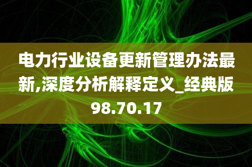 电力行业设备更新管理办法最新,深度分析解释定义_经典版98.70.17