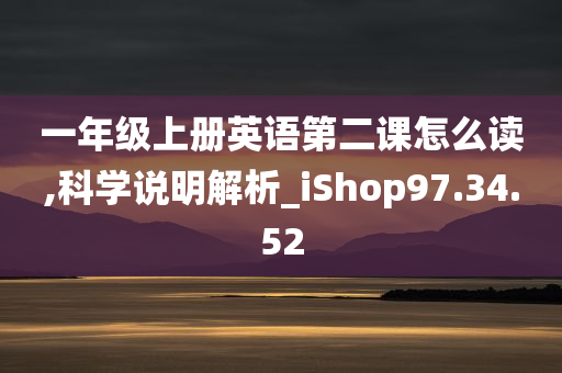 一年级上册英语第二课怎么读,科学说明解析_iShop97.34.52