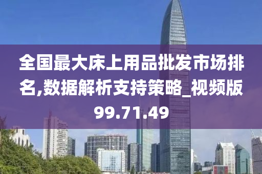 全国最大床上用品批发市场排名,数据解析支持策略_视频版99.71.49