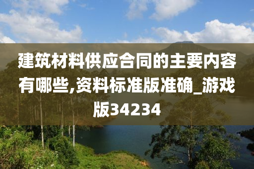 建筑材料供应合同的主要内容有哪些,资料标准版准确_游戏版34234