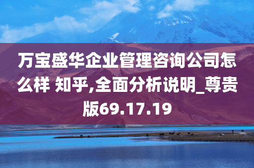 万宝盛华企业管理咨询公司怎么样 知乎,全面分析说明_尊贵版69.17.19